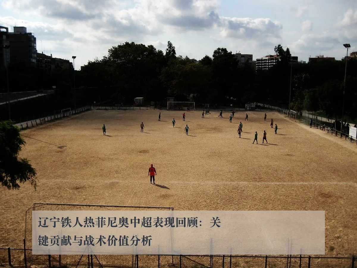 辽宁铁人热菲尼奥中超表现回顾:关键贡献与战术价值分析